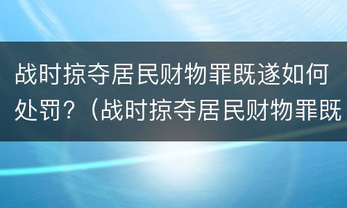 战时掠夺居民财物罪既遂如何处罚?（战时掠夺居民财物罪既遂如何处罚多少钱）
