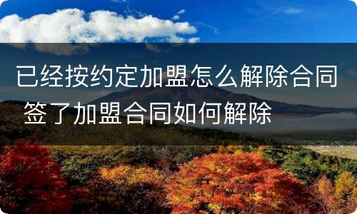 已经按约定加盟怎么解除合同 签了加盟合同如何解除