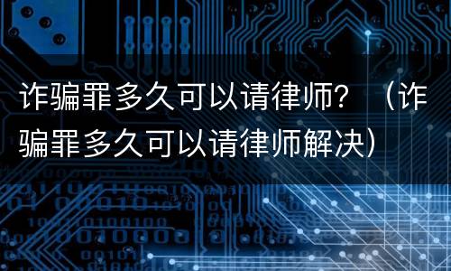 诈骗罪多久可以请律师？（诈骗罪多久可以请律师解决）