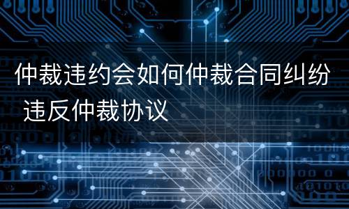 仲裁违约会如何仲裁合同纠纷 违反仲裁协议