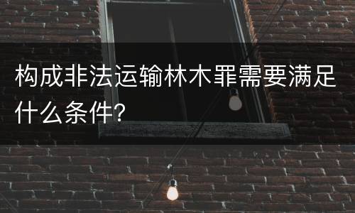 构成非法运输林木罪需要满足什么条件？