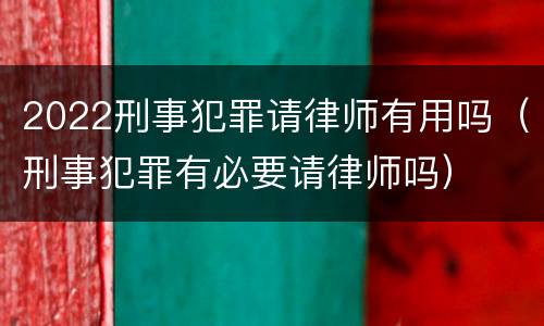2022刑事犯罪请律师有用吗（刑事犯罪有必要请律师吗）