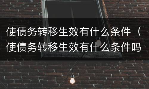 使债务转移生效有什么条件（使债务转移生效有什么条件吗）