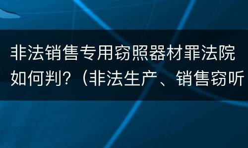 非法销售专用窃照器材罪法院如何判?（非法生产、销售窃听、窃照专用器材罪）