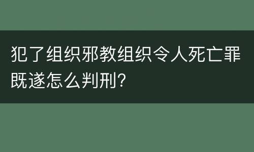犯了组织邪教组织令人死亡罪既遂怎么判刑?