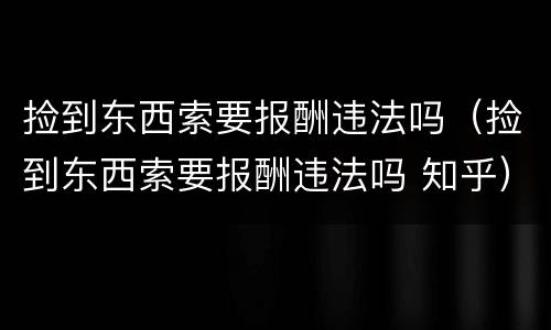 捡到东西索要报酬违法吗（捡到东西索要报酬违法吗 知乎）