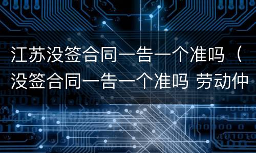 江苏没签合同一告一个准吗（没签合同一告一个准吗 劳动仲裁）