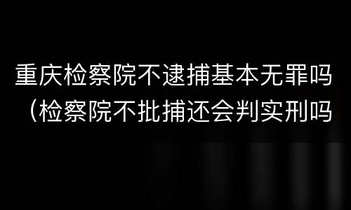 重庆检察院不逮捕基本无罪吗（检察院不批捕还会判实刑吗）