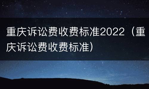 重庆诉讼费收费标准2022（重庆诉讼费收费标准）