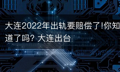 大连2022年出轨要赔偿了!你知道了吗? 大连出台