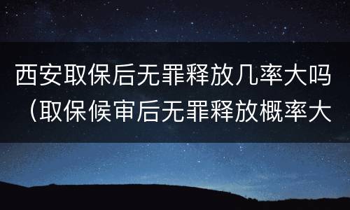 西安取保后无罪释放几率大吗（取保候审后无罪释放概率大吗）