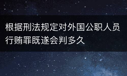根据刑法规定对外国公职人员行贿罪既遂会判多久