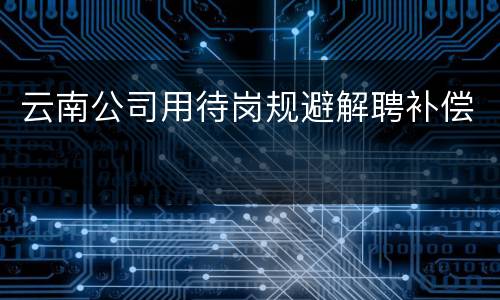云南公司用待岗规避解聘补偿