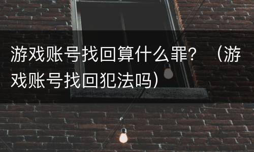 游戏账号找回算什么罪？（游戏账号找回犯法吗）