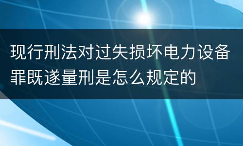 现行刑法对过失损坏电力设备罪既遂量刑是怎么规定的