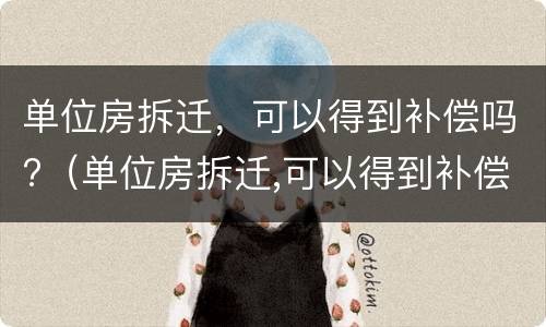 单位房拆迁，可以得到补偿吗?（单位房拆迁,可以得到补偿吗）
