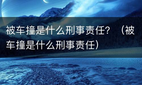 被车撞是什么刑事责任？（被车撞是什么刑事责任）
