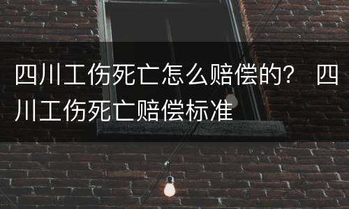 四川工伤死亡怎么赔偿的？ 四川工伤死亡赔偿标准