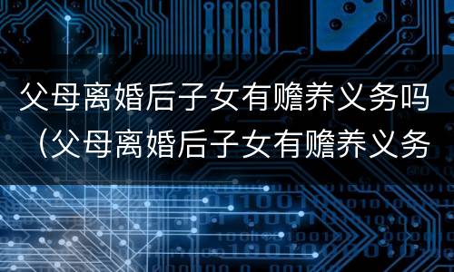 父母离婚后子女有赡养义务吗（父母离婚后子女有赡养义务吗百度知道）