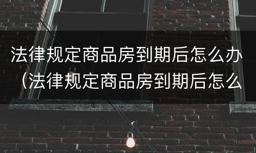 法律规定商品房到期后怎么办（法律规定商品房到期后怎么办手续）
