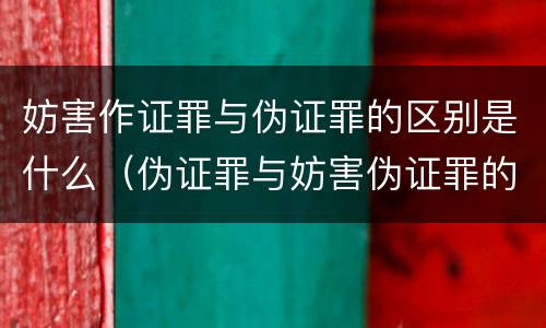 妨害作证罪与伪证罪的区别是什么（伪证罪与妨害伪证罪的区别）