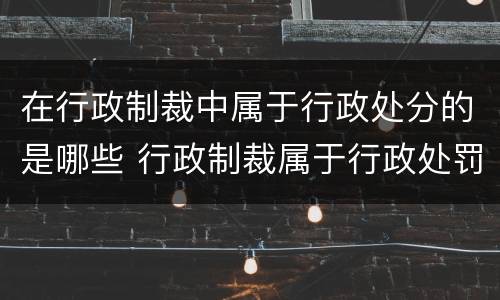 在行政制裁中属于行政处分的是哪些 行政制裁属于行政处罚吗