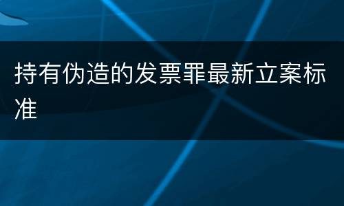 持有伪造的发票罪最新立案标准