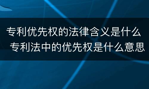 专利优先权的法律含义是什么 专利法中的优先权是什么意思