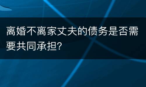 离婚不离家丈夫的债务是否需要共同承担？