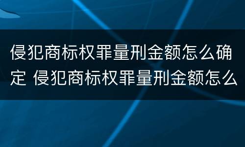 侵犯商标权罪量刑金额怎么确定 侵犯商标权罪量刑金额怎么确定标准