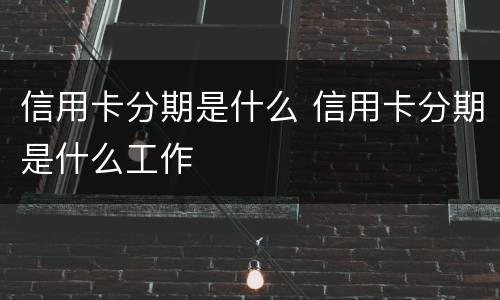 信用卡分期是什么 信用卡分期是什么工作