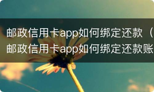 邮政信用卡app如何绑定还款（邮政信用卡app如何绑定还款账户）