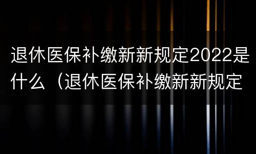 退休医保补缴新新规定2022是什么（退休医保补缴新新规定2022是什么陕西省）