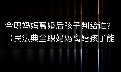 全职妈妈离婚后孩子判给谁？（民法典全职妈妈离婚孩子能判给女方吗）