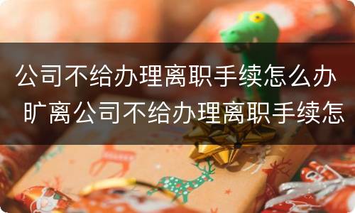 公司不给办理离职手续怎么办 旷离公司不给办理离职手续怎么办