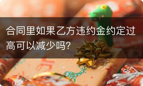 合同里如果乙方违约金约定过高可以减少吗？