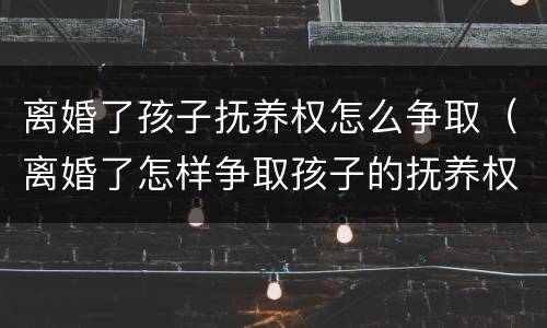 离婚了孩子抚养权怎么争取（离婚了怎样争取孩子的抚养权）