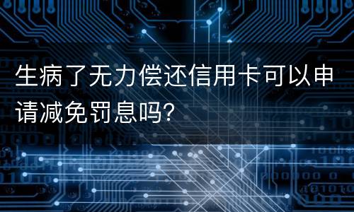 生病了无力偿还信用卡可以申请减免罚息吗？