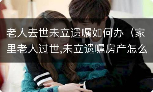 老人去世未立遗嘱如何办（家里老人过世,未立遗嘱房产怎么办）