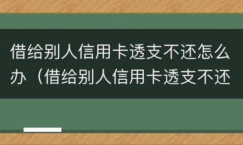 借给别人信用卡透支不还怎么办（借给别人信用卡透支不还怎么办呢）