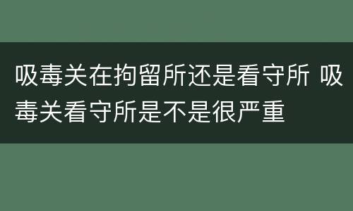 吸毒关在拘留所还是看守所 吸毒关看守所是不是很严重