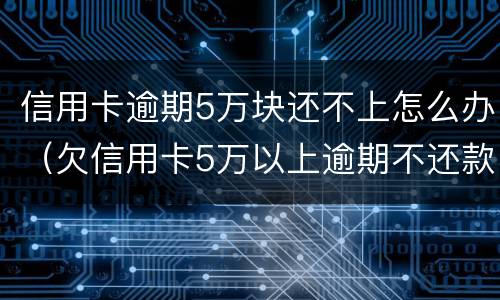 信用卡逾期5万块还不上怎么办（欠信用卡5万以上逾期不还款）