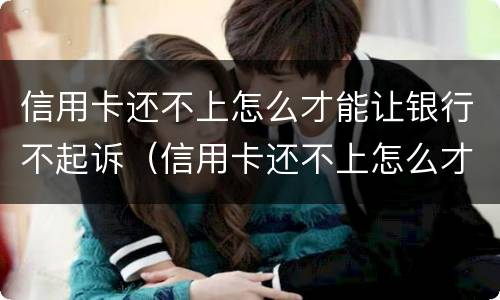 信用卡还不上怎么才能让银行不起诉（信用卡还不上怎么才能让银行不起诉我）