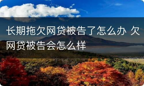 长期拖欠网贷被告了怎么办 欠网贷被告会怎么样
