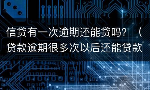 信贷有一次逾期还能贷吗？（贷款逾期很多次以后还能贷款吗）