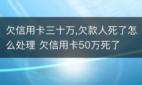 欠信用卡三十万,欠款人死了怎么处理 欠信用卡50万死了