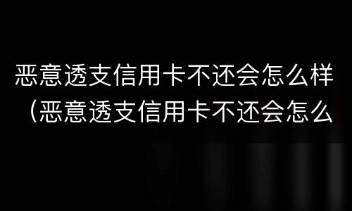 恶意透支信用卡不还会怎么样（恶意透支信用卡不还会怎么样吗）