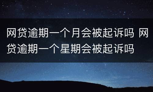 网贷逾期一个月会被起诉吗 网贷逾期一个星期会被起诉吗