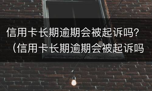 信用卡长期逾期会被起诉吗？（信用卡长期逾期会被起诉吗）