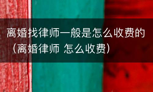 离婚找律师一般是怎么收费的（离婚律师 怎么收费）